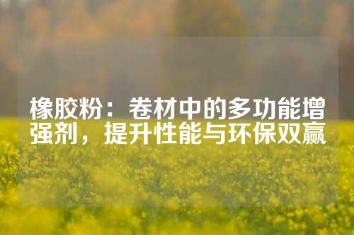 橡胶粉：卷材中的多功能增强剂，提升性能与环保双赢