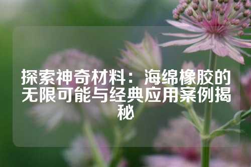 探索神奇材料：海绵橡胶的无限可能与经典应用案例揭秘