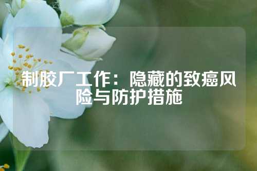 制胶厂工作：隐藏的致癌风险与防护措施