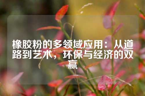 橡胶粉的多领域应用：从道路到艺术，环保与经济的双赢
