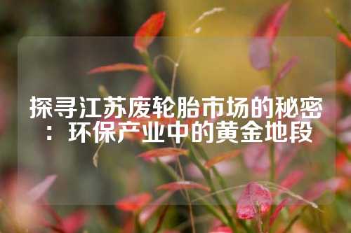 探寻江苏废轮胎市场的秘密：环保产业中的黄金地段