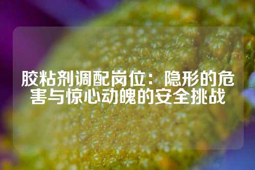 胶粘剂调配岗位：隐形的危害与惊心动魄的安全挑战
