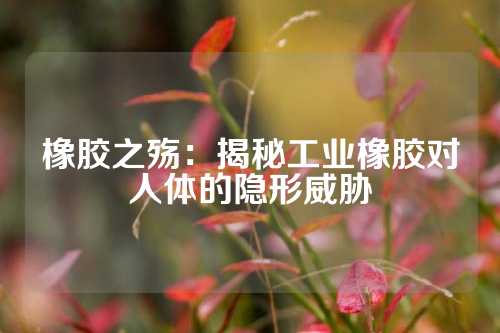 橡胶之殇：揭秘工业橡胶对人体的隐形威胁