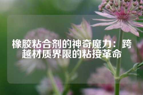 橡胶粘合剂的神奇魔力：跨越材质界限的粘接革命