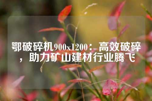 鄂破碎机900x1200：高效破碎，助力矿山建材行业腾飞