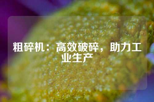 粗碎机：高效破碎，助力工业生产