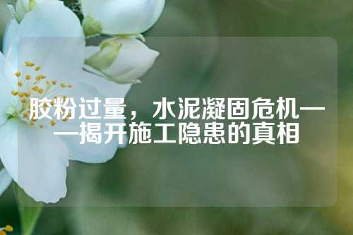 胶粉过量，水泥凝固危机——揭开施工隐患的真相