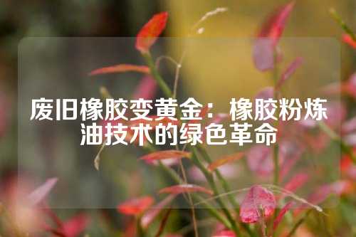 废旧橡胶变黄金：橡胶粉炼油技术的绿色革命