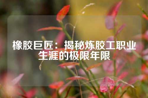 橡胶巨匠：揭秘炼胶工职业生涯的极限年限