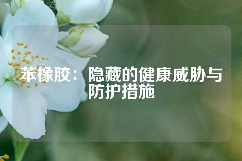 苯橡胶：隐藏的健康威胁与防护措施
