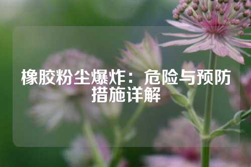 橡胶粉尘爆炸：危险与预防措施详解