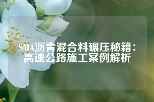 SMA沥青混合料碾压秘籍：高速公路施工案例解析