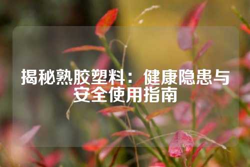 揭秘熟胶塑料：健康隐患与安全使用指南
