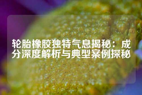 轮胎橡胶独特气息揭秘：成分深度解析与典型案例探秘