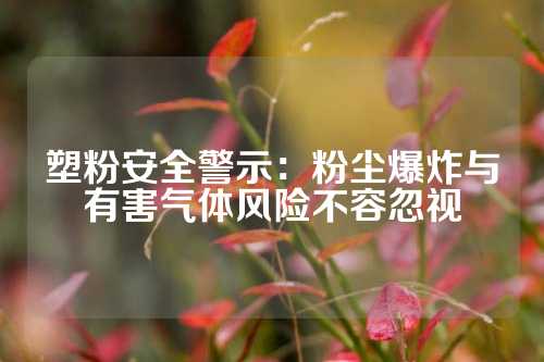 塑粉安全警示：粉尘爆炸与有害气体风险不容忽视