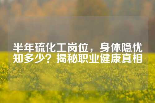 半年硫化工岗位，身体隐忧知多少？揭秘职业健康真相