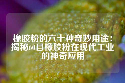 橡胶粉的六十种奇妙用途：揭秘60目橡胶粉在现代工业的神奇应用