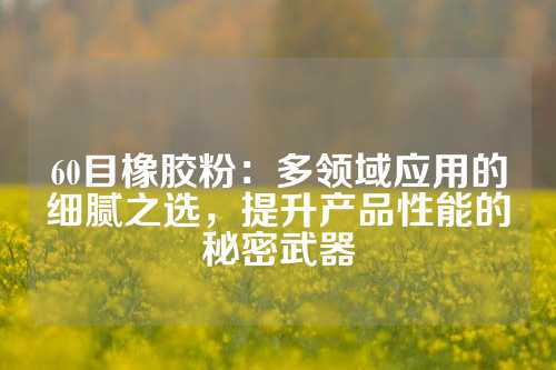 60目橡胶粉：多领域应用的细腻之选，提升产品性能的秘密武器