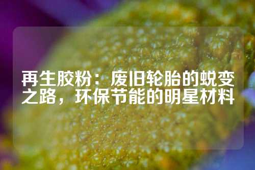 再生胶粉：废旧轮胎的蜕变之路，环保节能的明星材料