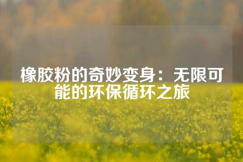 橡胶粉的奇妙变身：无限可能的环保循环之旅