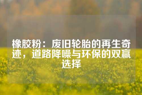 橡胶粉：废旧轮胎的再生奇迹，道路降噪与环保的双赢选择