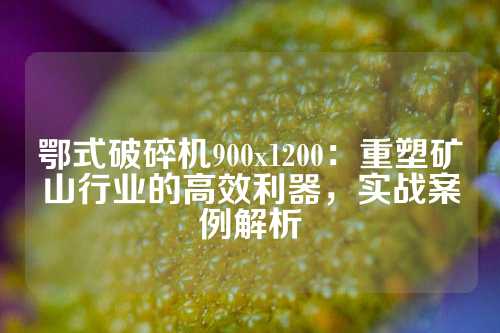 鄂式破碎机900x1200：重塑矿山行业的高效利器，实战案例解析