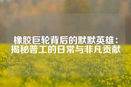 橡胶巨轮背后的默默英雄：揭秘普工的日常与非凡贡献