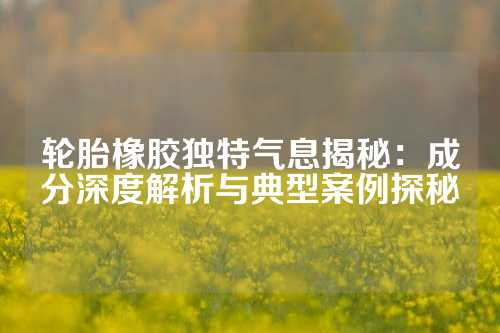 轮胎橡胶独特气息揭秘：成分深度解析与典型案例探秘