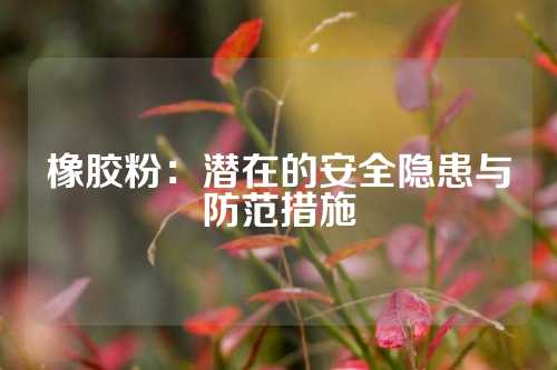 橡胶粉：潜在的安全隐患与防范措施