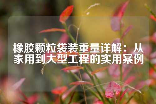 橡胶颗粒袋装重量详解：从家用到大型工程的实用案例