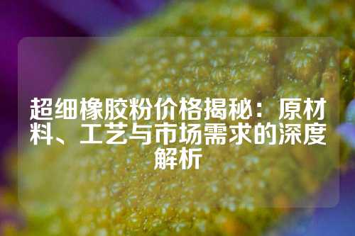 超细橡胶粉价格揭秘：原材料、工艺与市场需求的深度解析