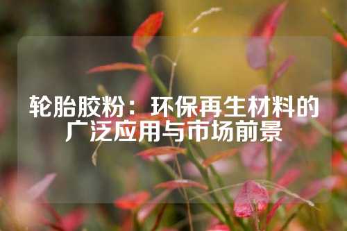轮胎胶粉：环保再生材料的广泛应用与市场前景