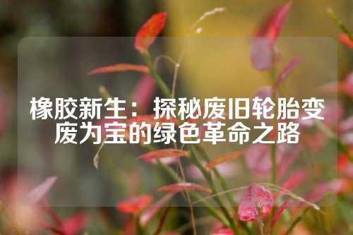 橡胶新生：探秘废旧轮胎变废为宝的绿色革命之路