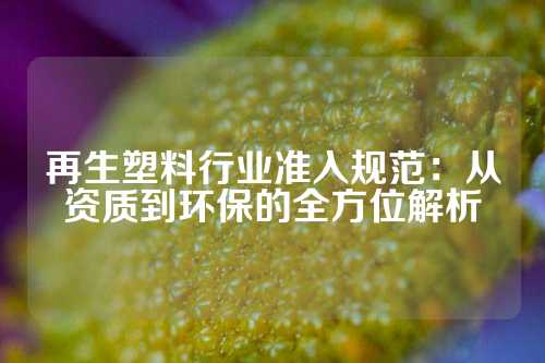 再生塑料行业准入规范：从资质到环保的全方位解析