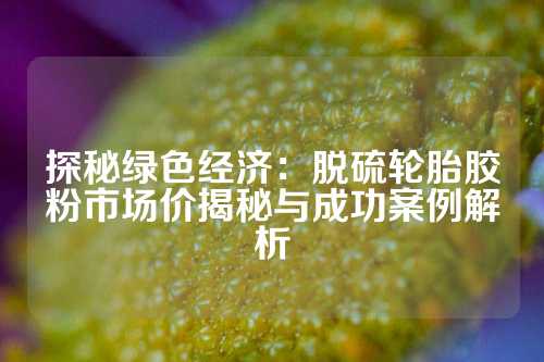 探秘绿色经济：脱硫轮胎胶粉市场价揭秘与成功案例解析