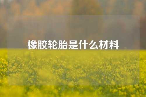 橡胶轮胎是什么材料