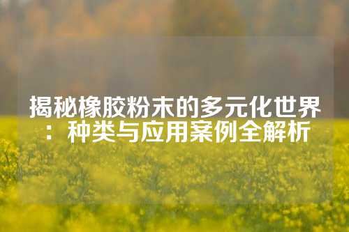 揭秘橡胶粉末的多元化世界：种类与应用案例全解析
