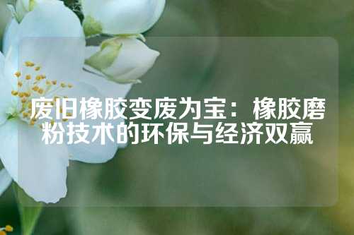 废旧橡胶变废为宝：橡胶磨粉技术的环保与经济双赢