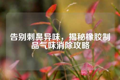 告别刺鼻异味，揭秘橡胶制品气味消除攻略