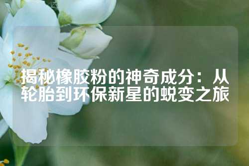 揭秘橡胶粉的神奇成分：从轮胎到环保新星的蜕变之旅