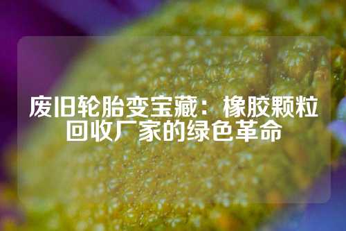 废旧轮胎变宝藏：橡胶颗粒回收厂家的绿色革命