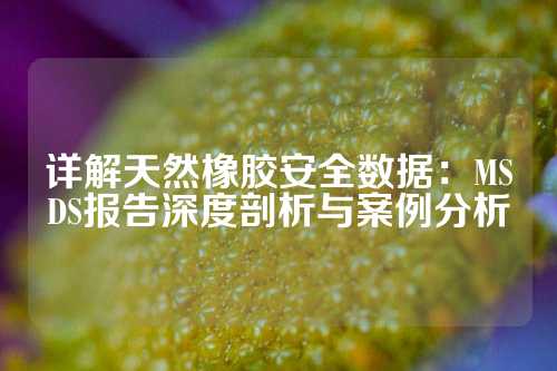 详解天然橡胶安全数据：MSDS报告深度剖析与案例分析