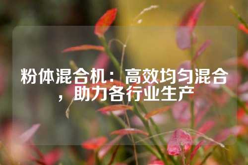 粉体混合机：高效均匀混合，助力各行业生产