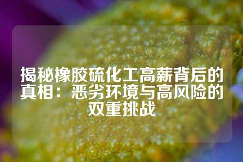 揭秘橡胶硫化工高薪背后的真相：恶劣环境与高风险的双重挑战