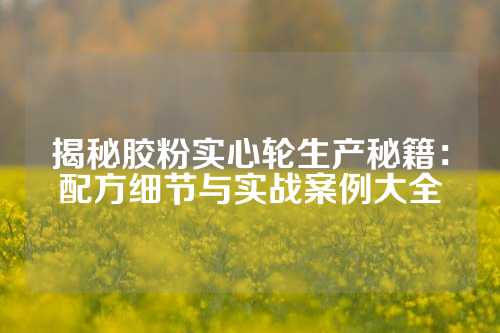 揭秘胶粉实心轮生产秘籍：配方细节与实战案例大全