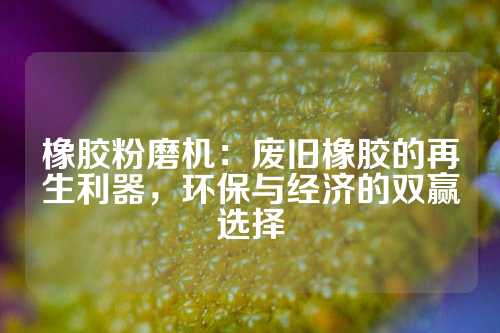 橡胶粉磨机：废旧橡胶的再生利器，环保与经济的双赢选择