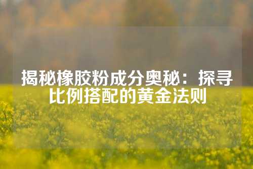 揭秘橡胶粉成分奥秘：探寻比例搭配的黄金法则