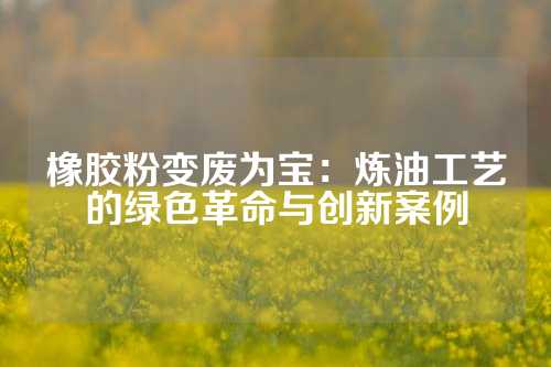 橡胶粉变废为宝：炼油工艺的绿色革命与创新案例