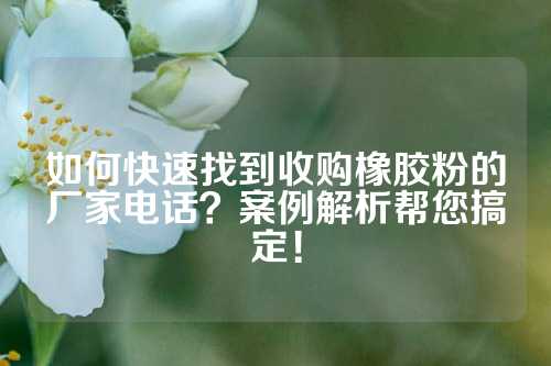 如何快速找到收购橡胶粉的厂家电话？案例解析帮您搞定！