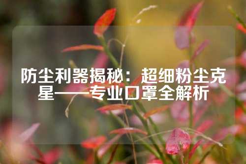 防尘利器揭秘：超细粉尘克星——专业口罩全解析